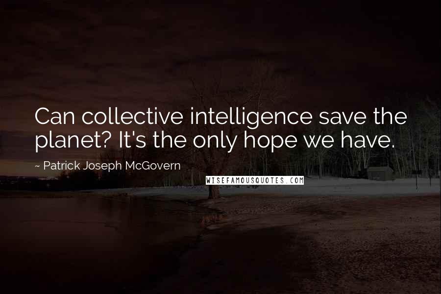 Patrick Joseph McGovern Quotes: Can collective intelligence save the planet? It's the only hope we have.