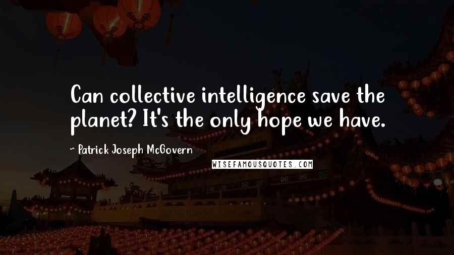 Patrick Joseph McGovern Quotes: Can collective intelligence save the planet? It's the only hope we have.