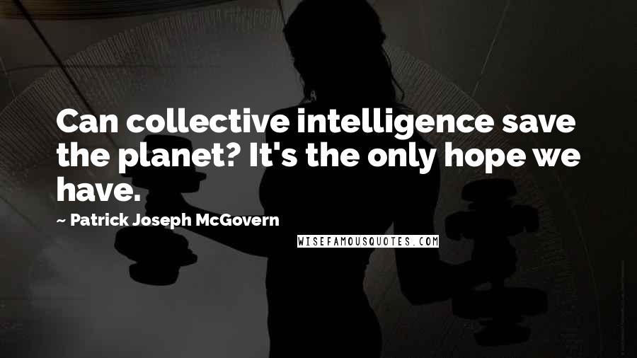 Patrick Joseph McGovern Quotes: Can collective intelligence save the planet? It's the only hope we have.