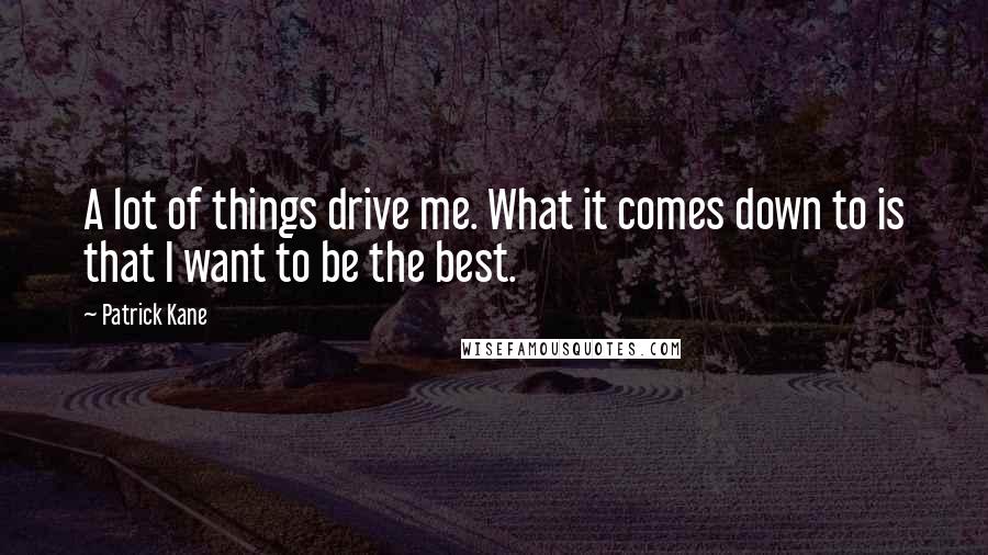 Patrick Kane Quotes: A lot of things drive me. What it comes down to is that I want to be the best.