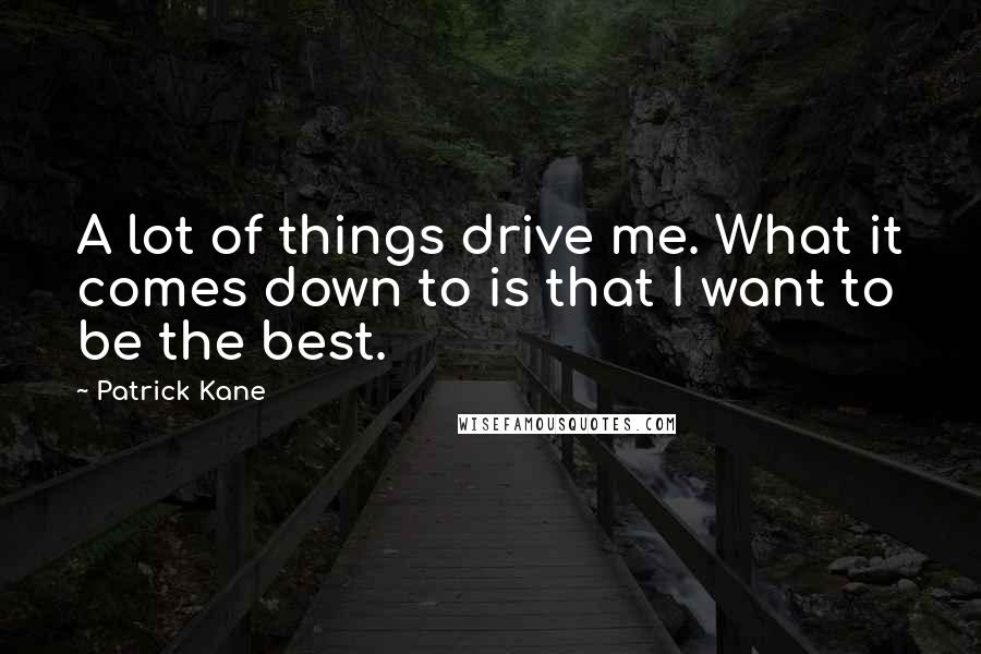 Patrick Kane Quotes: A lot of things drive me. What it comes down to is that I want to be the best.