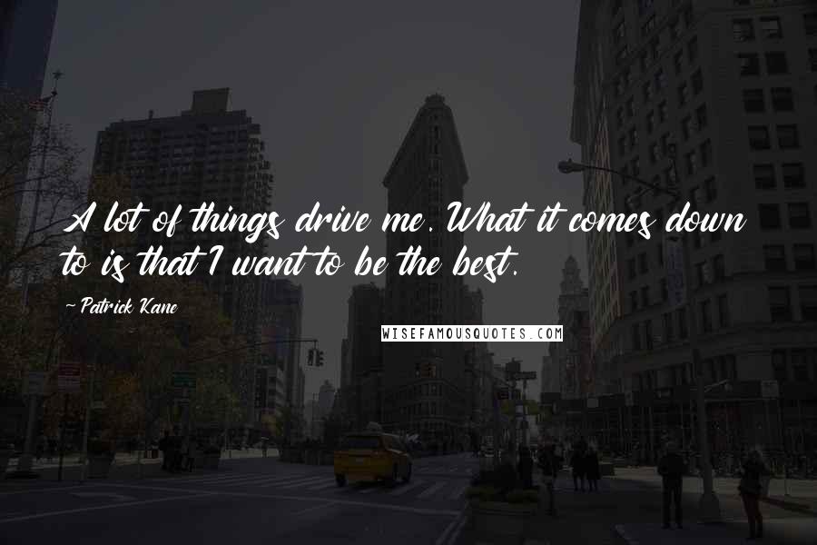 Patrick Kane Quotes: A lot of things drive me. What it comes down to is that I want to be the best.