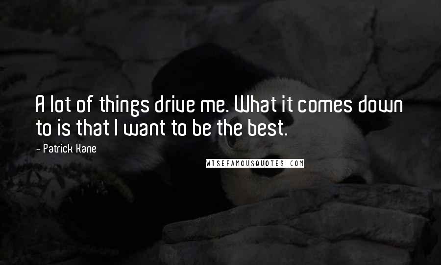 Patrick Kane Quotes: A lot of things drive me. What it comes down to is that I want to be the best.