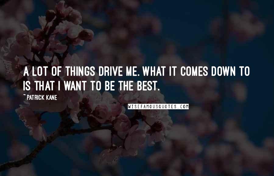 Patrick Kane Quotes: A lot of things drive me. What it comes down to is that I want to be the best.