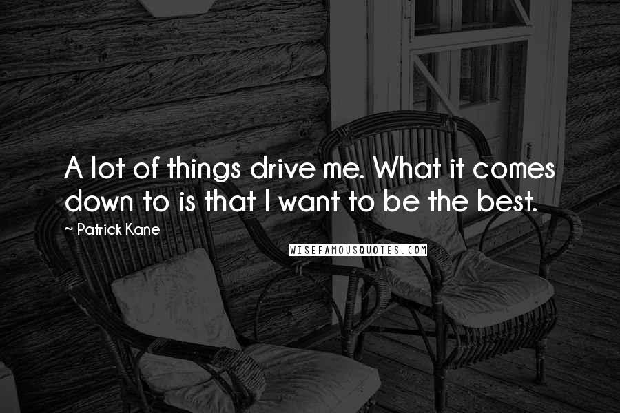 Patrick Kane Quotes: A lot of things drive me. What it comes down to is that I want to be the best.