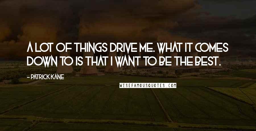 Patrick Kane Quotes: A lot of things drive me. What it comes down to is that I want to be the best.