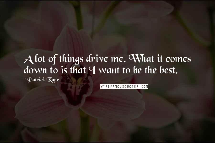 Patrick Kane Quotes: A lot of things drive me. What it comes down to is that I want to be the best.