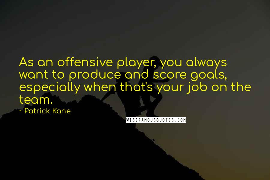 Patrick Kane Quotes: As an offensive player, you always want to produce and score goals, especially when that's your job on the team.
