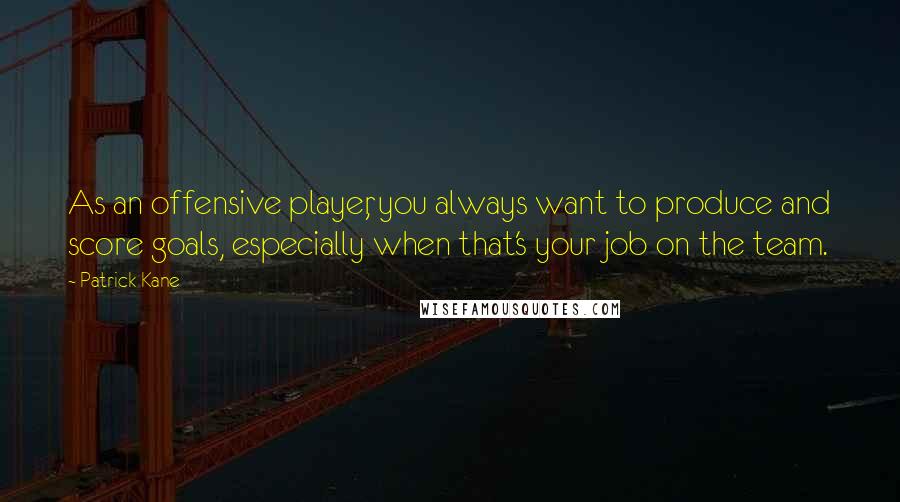 Patrick Kane Quotes: As an offensive player, you always want to produce and score goals, especially when that's your job on the team.