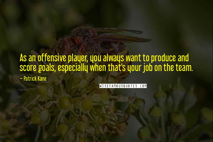 Patrick Kane Quotes: As an offensive player, you always want to produce and score goals, especially when that's your job on the team.