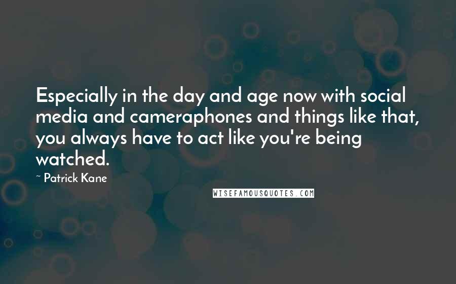 Patrick Kane Quotes: Especially in the day and age now with social media and cameraphones and things like that, you always have to act like you're being watched.