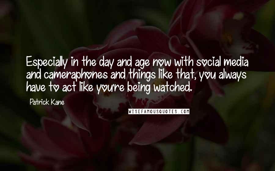 Patrick Kane Quotes: Especially in the day and age now with social media and cameraphones and things like that, you always have to act like you're being watched.