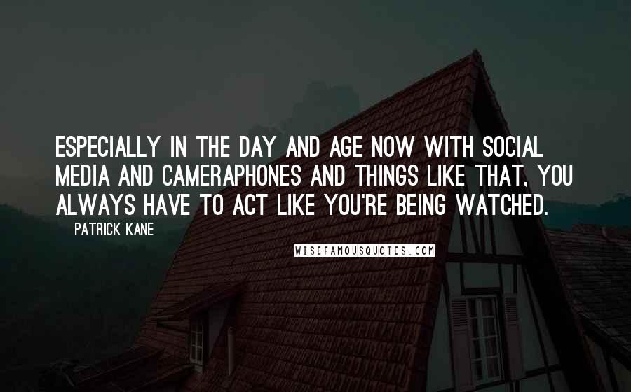 Patrick Kane Quotes: Especially in the day and age now with social media and cameraphones and things like that, you always have to act like you're being watched.