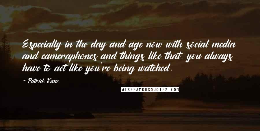 Patrick Kane Quotes: Especially in the day and age now with social media and cameraphones and things like that, you always have to act like you're being watched.
