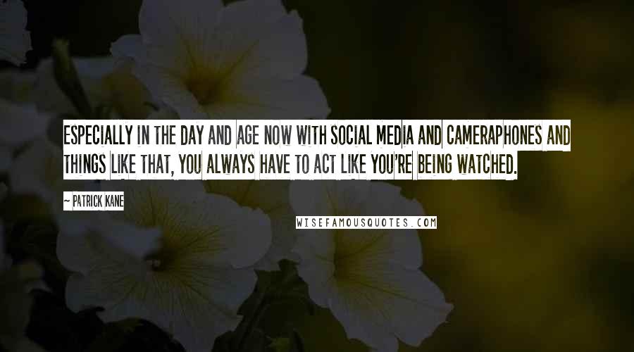 Patrick Kane Quotes: Especially in the day and age now with social media and cameraphones and things like that, you always have to act like you're being watched.