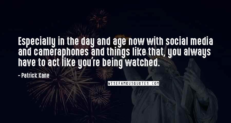 Patrick Kane Quotes: Especially in the day and age now with social media and cameraphones and things like that, you always have to act like you're being watched.