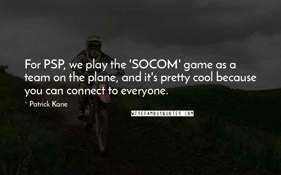 Patrick Kane Quotes: For PSP, we play the 'SOCOM' game as a team on the plane, and it's pretty cool because you can connect to everyone.