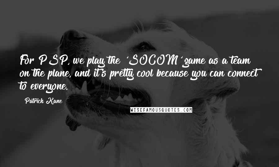 Patrick Kane Quotes: For PSP, we play the 'SOCOM' game as a team on the plane, and it's pretty cool because you can connect to everyone.