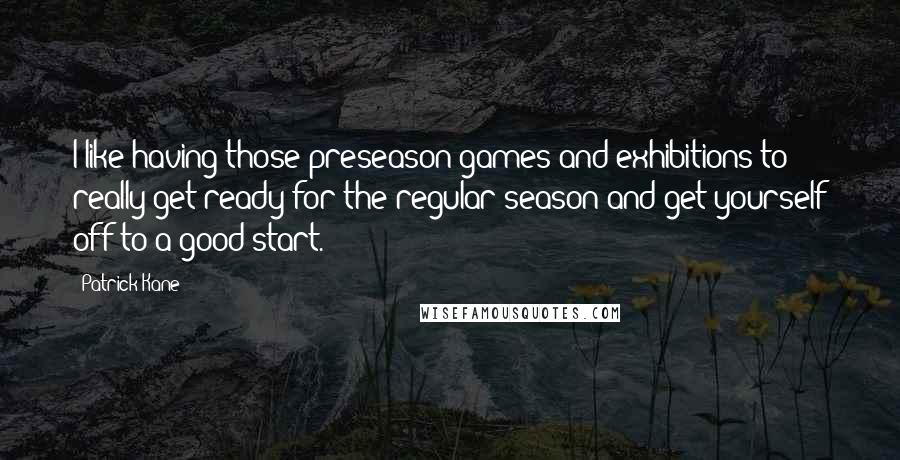 Patrick Kane Quotes: I like having those preseason games and exhibitions to really get ready for the regular season and get yourself off to a good start.