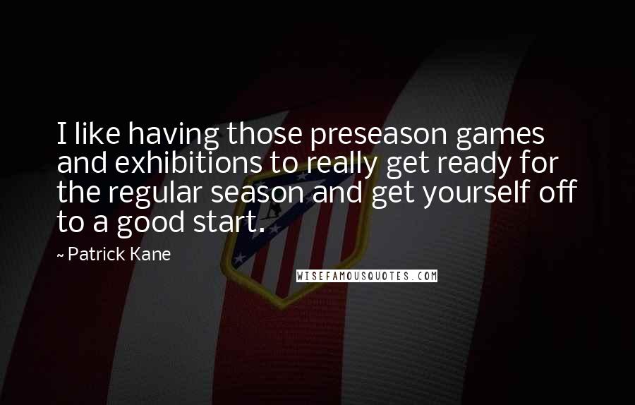 Patrick Kane Quotes: I like having those preseason games and exhibitions to really get ready for the regular season and get yourself off to a good start.