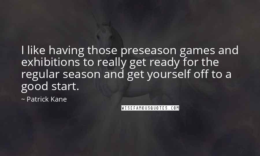 Patrick Kane Quotes: I like having those preseason games and exhibitions to really get ready for the regular season and get yourself off to a good start.