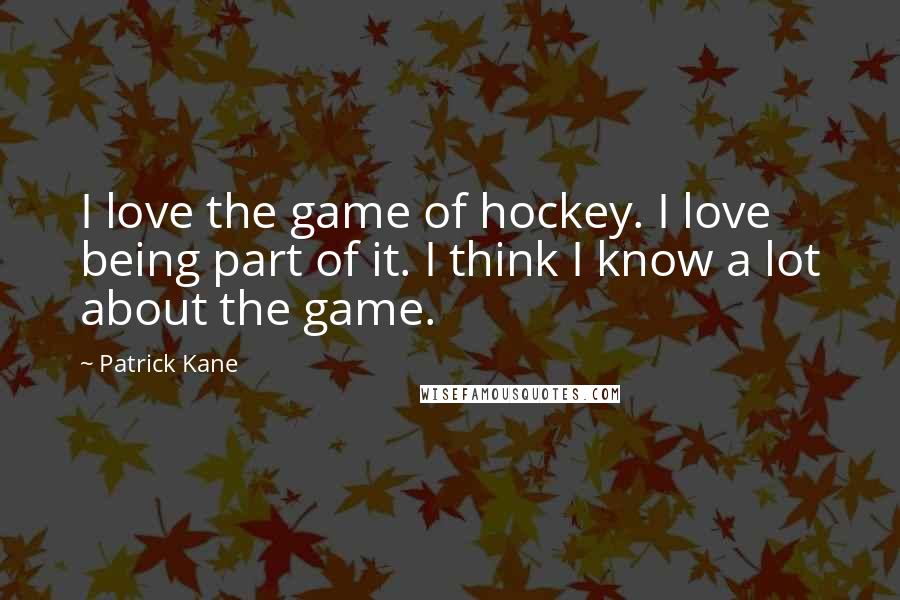 Patrick Kane Quotes: I love the game of hockey. I love being part of it. I think I know a lot about the game.