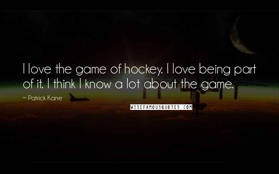 Patrick Kane Quotes: I love the game of hockey. I love being part of it. I think I know a lot about the game.