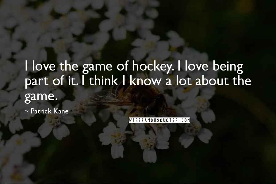 Patrick Kane Quotes: I love the game of hockey. I love being part of it. I think I know a lot about the game.