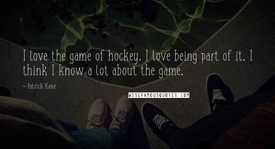 Patrick Kane Quotes: I love the game of hockey. I love being part of it. I think I know a lot about the game.