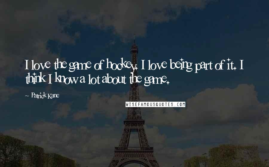 Patrick Kane Quotes: I love the game of hockey. I love being part of it. I think I know a lot about the game.