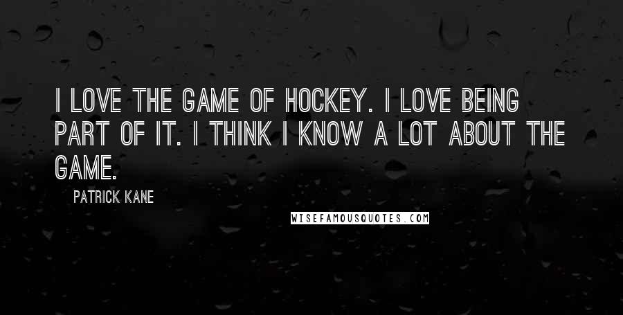 Patrick Kane Quotes: I love the game of hockey. I love being part of it. I think I know a lot about the game.