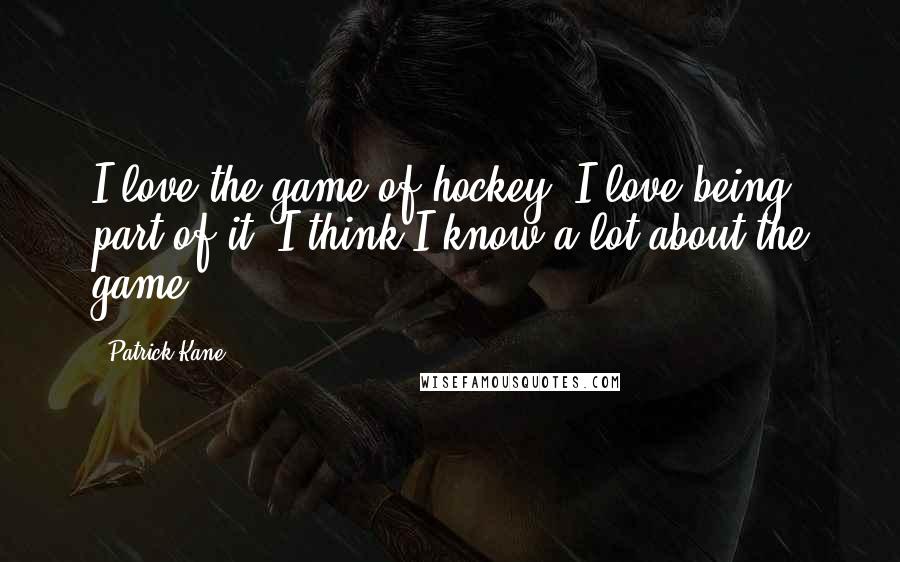 Patrick Kane Quotes: I love the game of hockey. I love being part of it. I think I know a lot about the game.