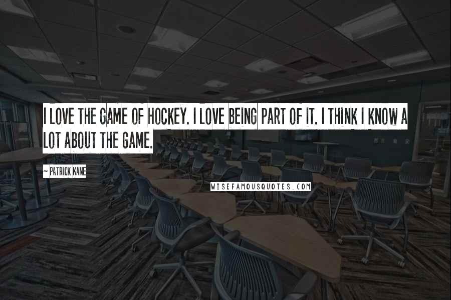 Patrick Kane Quotes: I love the game of hockey. I love being part of it. I think I know a lot about the game.