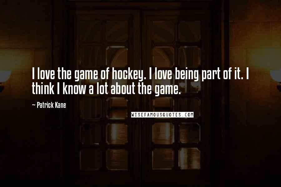 Patrick Kane Quotes: I love the game of hockey. I love being part of it. I think I know a lot about the game.