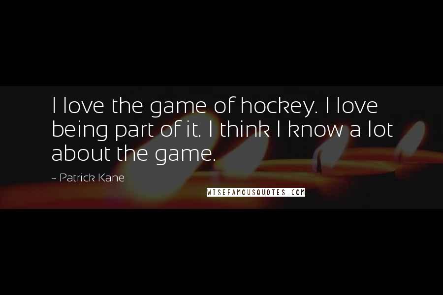 Patrick Kane Quotes: I love the game of hockey. I love being part of it. I think I know a lot about the game.