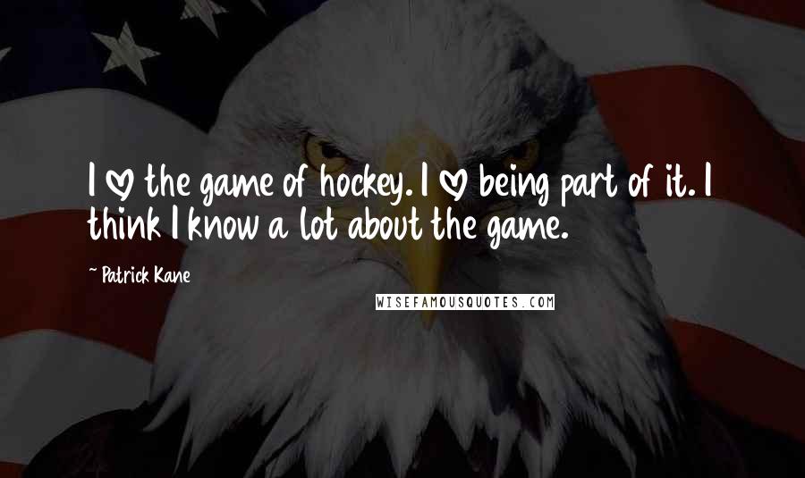 Patrick Kane Quotes: I love the game of hockey. I love being part of it. I think I know a lot about the game.