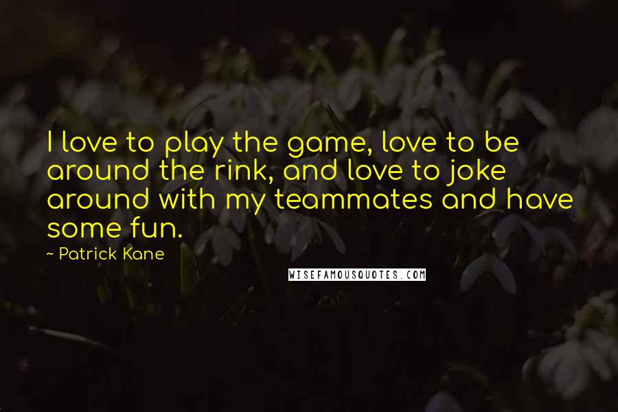Patrick Kane Quotes: I love to play the game, love to be around the rink, and love to joke around with my teammates and have some fun.