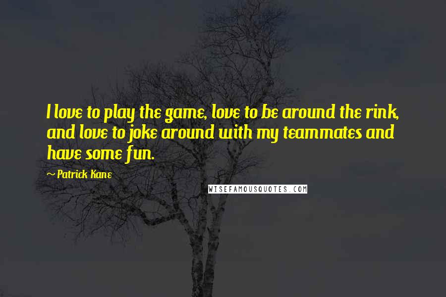 Patrick Kane Quotes: I love to play the game, love to be around the rink, and love to joke around with my teammates and have some fun.