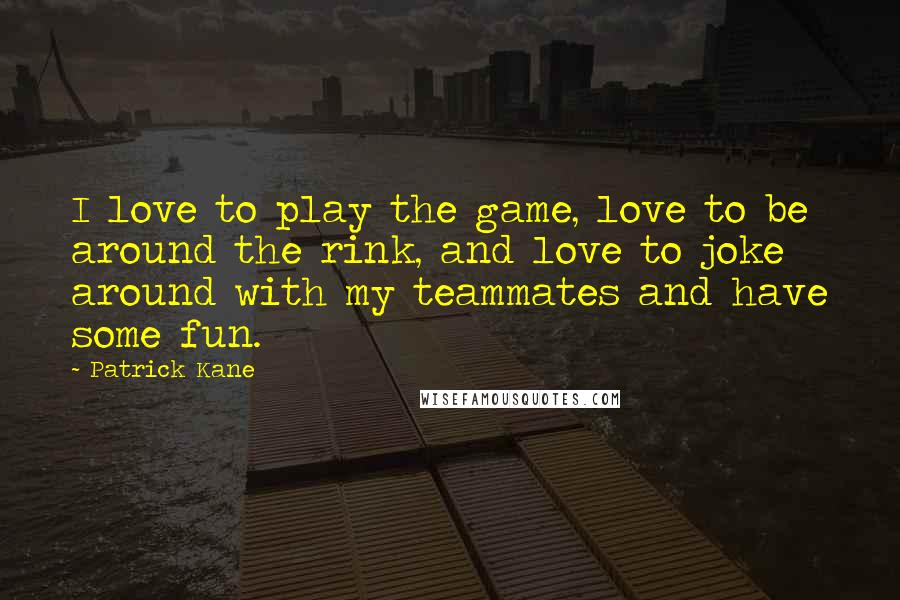 Patrick Kane Quotes: I love to play the game, love to be around the rink, and love to joke around with my teammates and have some fun.