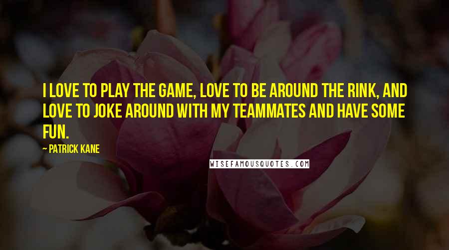 Patrick Kane Quotes: I love to play the game, love to be around the rink, and love to joke around with my teammates and have some fun.