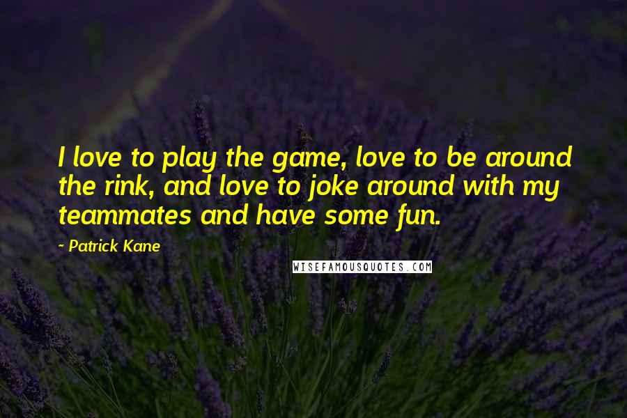 Patrick Kane Quotes: I love to play the game, love to be around the rink, and love to joke around with my teammates and have some fun.