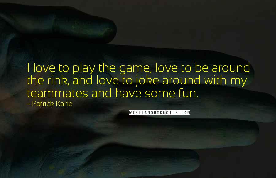 Patrick Kane Quotes: I love to play the game, love to be around the rink, and love to joke around with my teammates and have some fun.