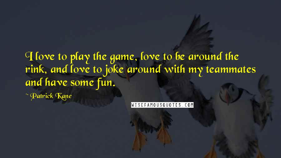 Patrick Kane Quotes: I love to play the game, love to be around the rink, and love to joke around with my teammates and have some fun.