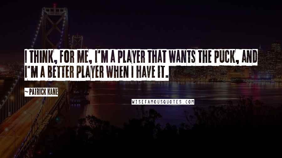 Patrick Kane Quotes: I think, for me, I'm a player that wants the puck, and I'm a better player when I have it.