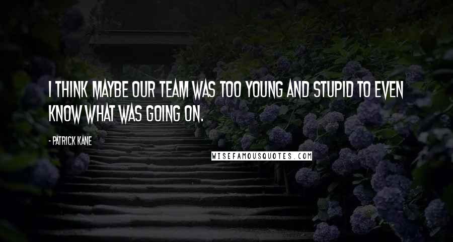 Patrick Kane Quotes: I think maybe our team was too young and stupid to even know what was going on.