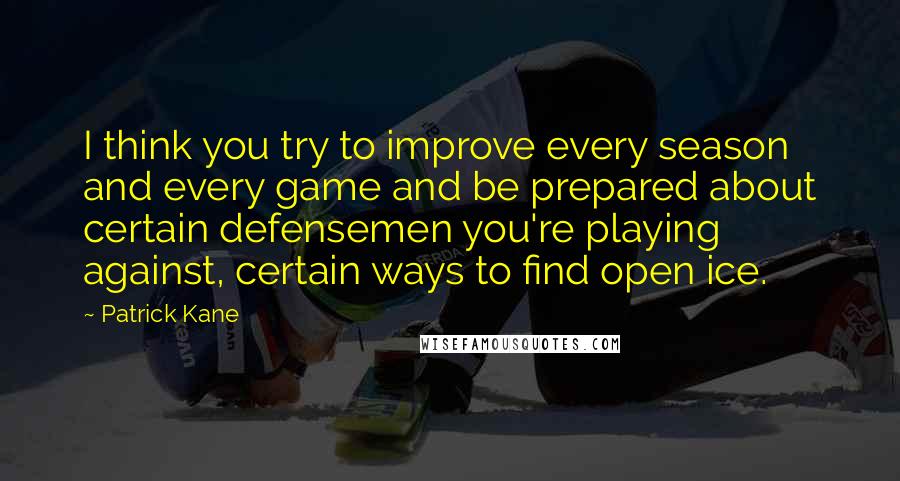 Patrick Kane Quotes: I think you try to improve every season and every game and be prepared about certain defensemen you're playing against, certain ways to find open ice.