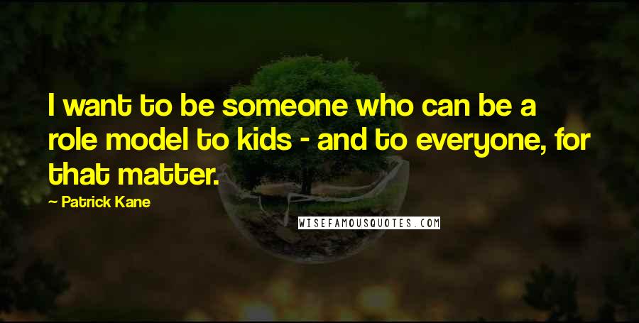 Patrick Kane Quotes: I want to be someone who can be a role model to kids - and to everyone, for that matter.