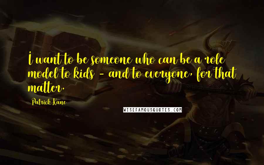 Patrick Kane Quotes: I want to be someone who can be a role model to kids - and to everyone, for that matter.