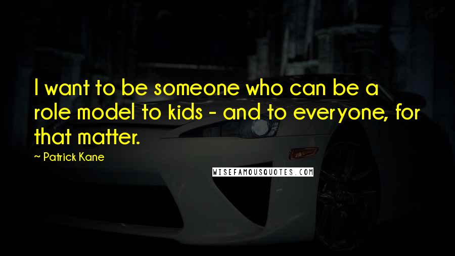 Patrick Kane Quotes: I want to be someone who can be a role model to kids - and to everyone, for that matter.