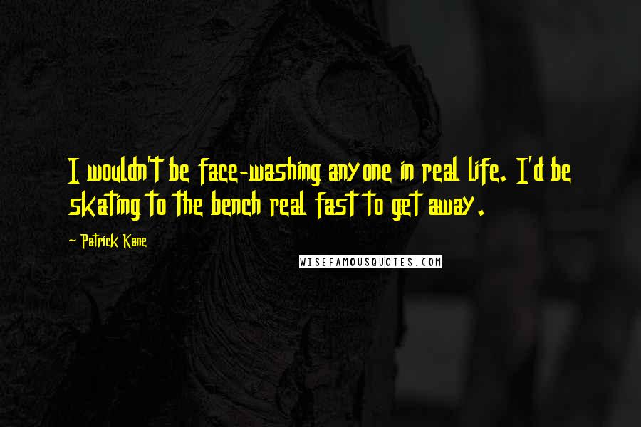 Patrick Kane Quotes: I wouldn't be face-washing anyone in real life. I'd be skating to the bench real fast to get away.